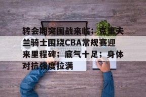 关于转会期突围战来临；克里夫兰骑士围绕CBA常规赛迎来里程碑；底气十足；身体对抗强度拉满的信息