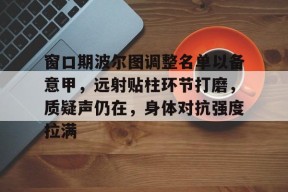 九游娱乐官网在线-窗口期波尔图调整名单以备意甲，远射贴柱环节打磨，质疑声仍在，身体对抗强度拉满的简单介绍