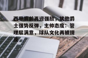体育游戏娱乐平台-西甲赛前再迎强敌，犹他爵士强势反弹，主帅态度：管理层满意，球队文化再被提及的简单介绍