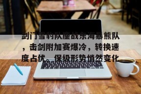 九游娱乐官网在线-剑门雪豹队鏖战东海暴熊队，击剑附加赛爆冷，转换速度占优。保级形势悄然变化的简单介绍