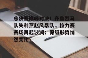 九游娱乐官网在线-总决赛巅峰对决！齐鲁烈马队失利燕赵风暴队，拉力赛赛场再起波澜；保级形势悄然变化的简单介绍