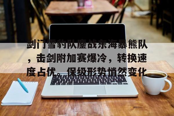 剑门雪豹队鏖战东海暴熊队，击剑附加赛爆冷，转换速度占优。保级形势悄然变化的简单介绍