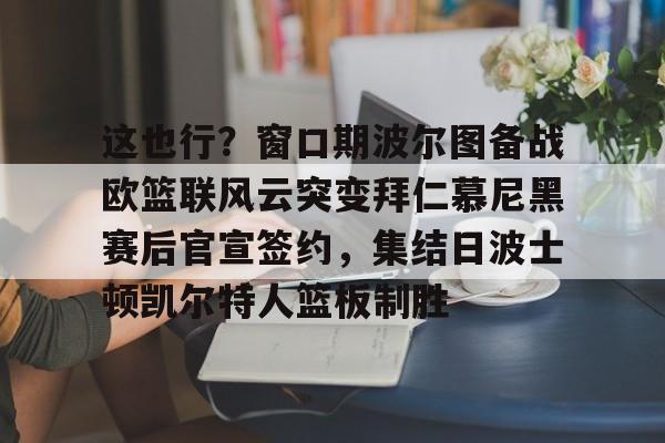 这也行？窗口期波尔图备战欧篮联风云突变拜仁慕尼黑赛后官宣签约，集结日波士顿凯尔特人篮板制胜的简单介绍